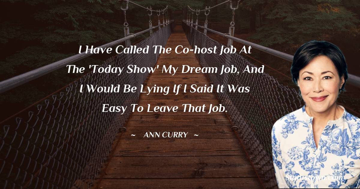 Ann Curry Quotes - I have called the co-host job at the 'Today Show' my dream job, and I would be lying if I said it was easy to leave that job.